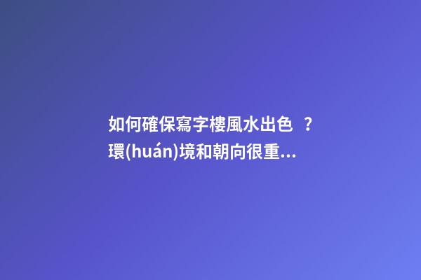 如何確保寫字樓風水出色？環(huán)境和朝向很重要